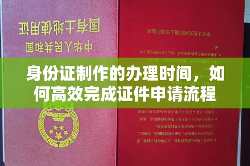 火炬身份证制作的办理时间，如何高效完成证件申请流程